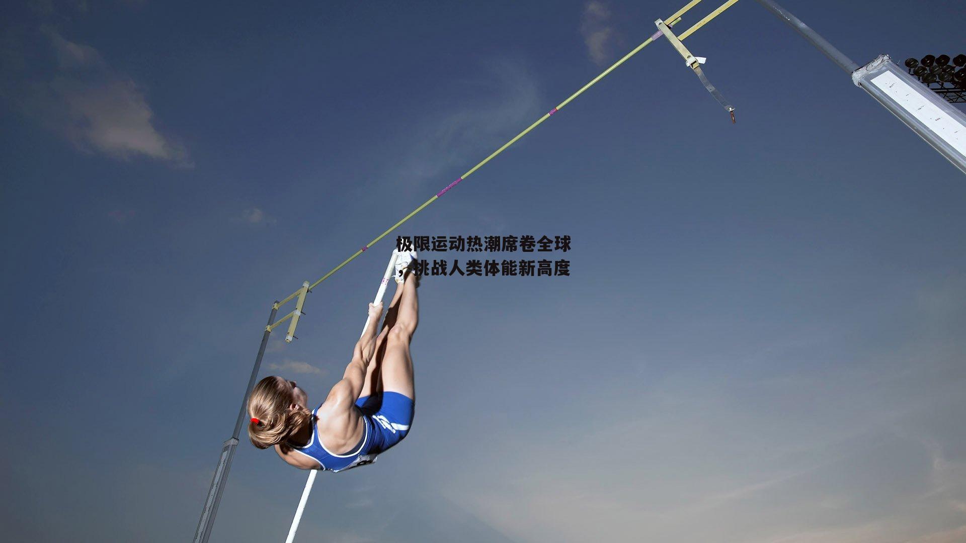极限运动热潮席卷全球,挑战人类体能新高度