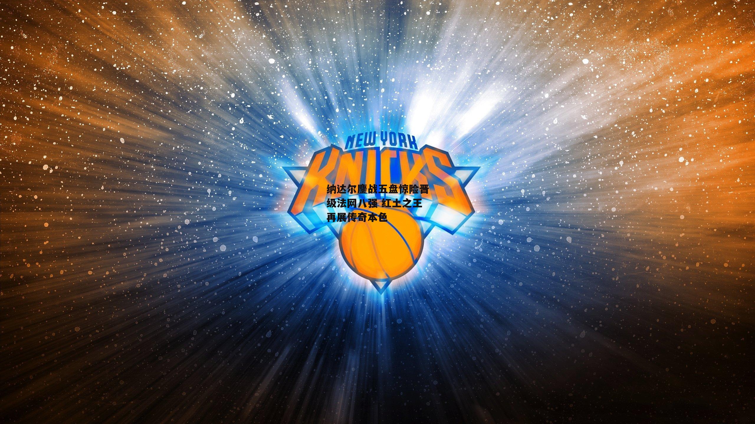 纳达尔鏖战五盘惊险晋级法网八强 红土之王再展传奇本色