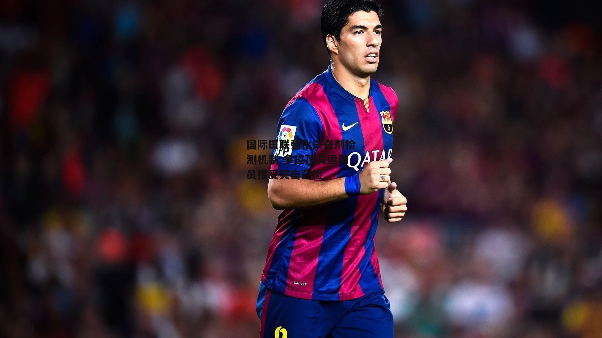 国际田联强化兴奋剂检测机制 多位顶尖运动员接受突击药检