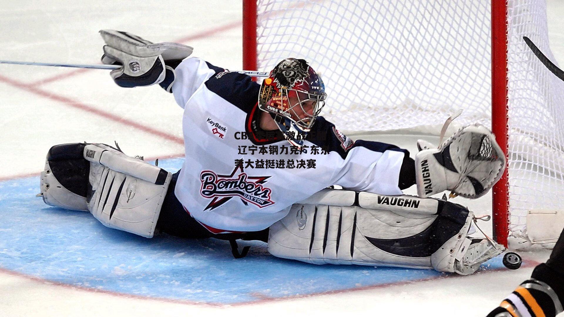 CBA季后赛激战正酣 辽宁本钢力克广东东莞大益挺进总决赛