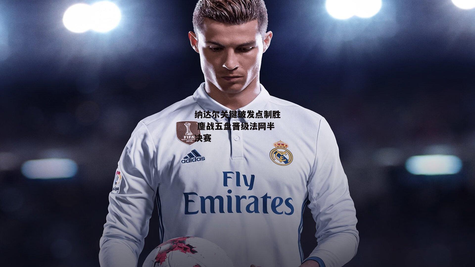 纳达尔关键破发点制胜 鏖战五盘晋级法网半决赛