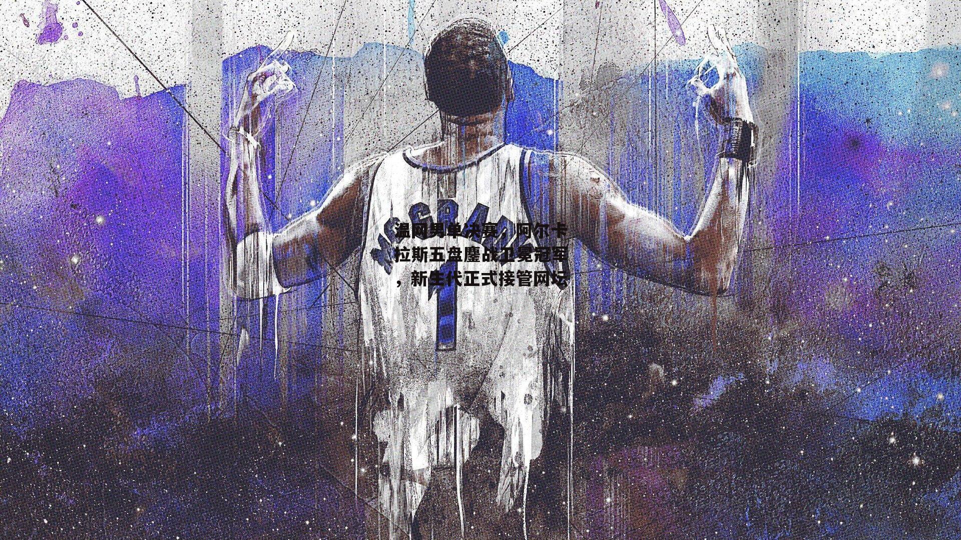 温网男单决赛，阿尔卡拉斯五盘鏖战卫冕冠军，新生代正式接管网坛