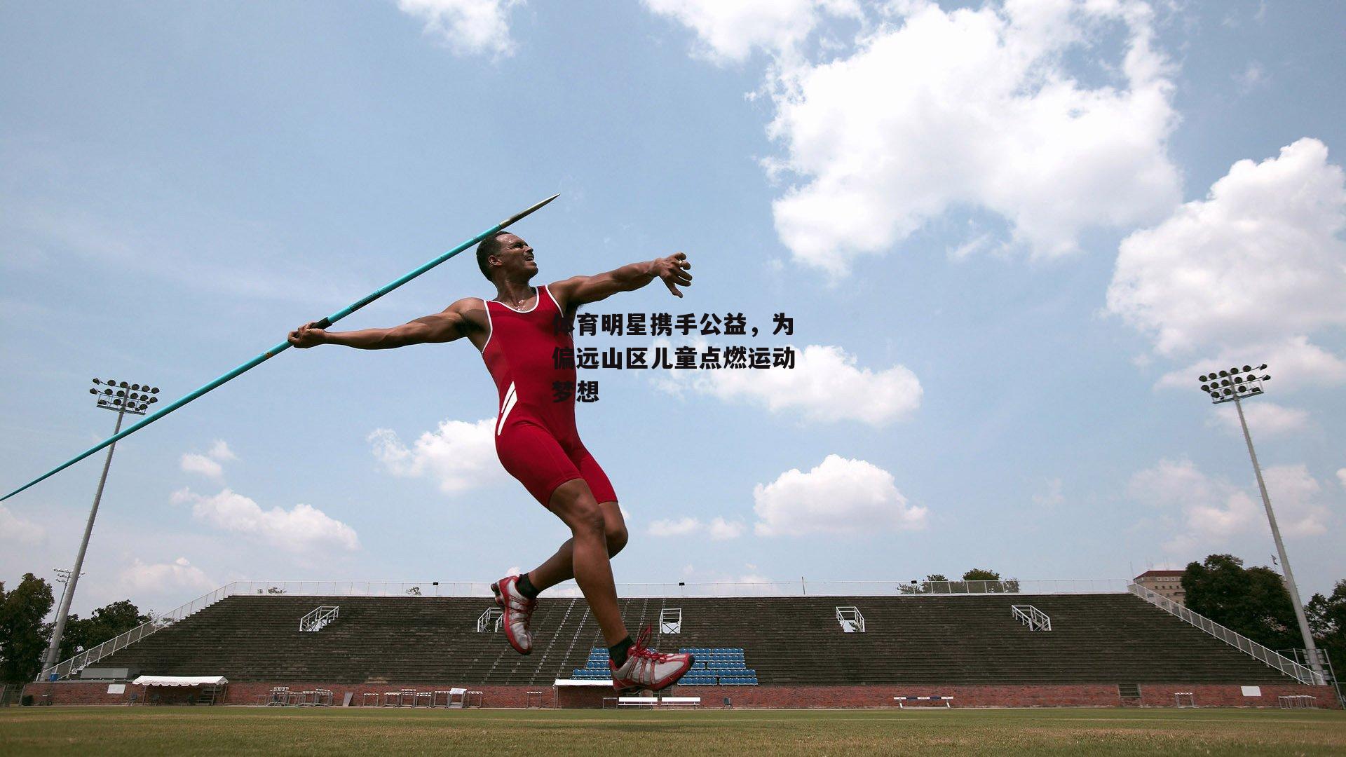 体育明星携手公益，为偏远山区儿童点燃运动梦想
